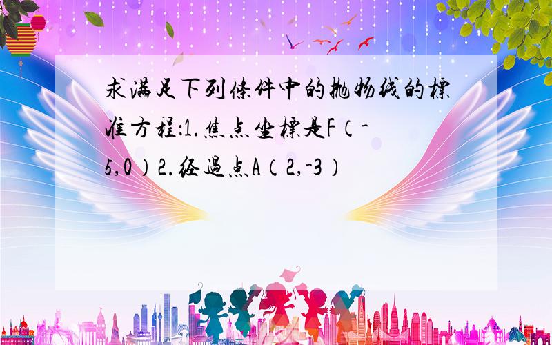 求满足下列条件中的抛物线的标准方程：1.焦点坐标是F（-5,0）2.经过点A（2,-3）