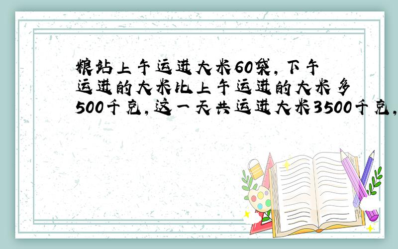 粮站上午运进大米60袋，下午运进的大米比上午运进的大米多500千克，这一天共运进大米3500千克，问运进的大米多少袋