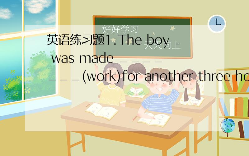 英语练习题1.The boy was made _______(work)for another three hours