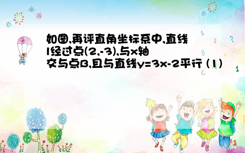 如图,再评直角坐标系中,直线l经过点(2,-3),与x轴交与点B,且与直线y=3x-2平行 (1)