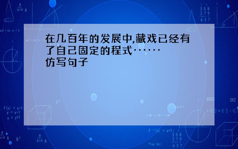 在几百年的发展中,藏戏已经有了自己固定的程式······仿写句子