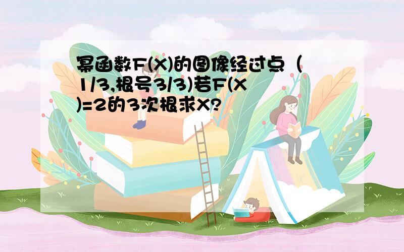 幂函数F(X)的图像经过点（1/3,根号3/3)若F(X)=2的3次根求X?