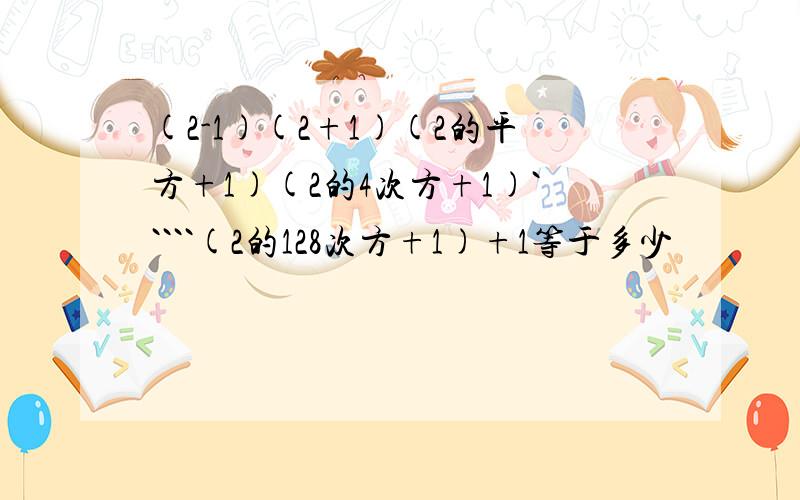 (2-1)(2+1)(2的平方+1)(2的4次方+1)`````(2的128次方+1)+1等于多少