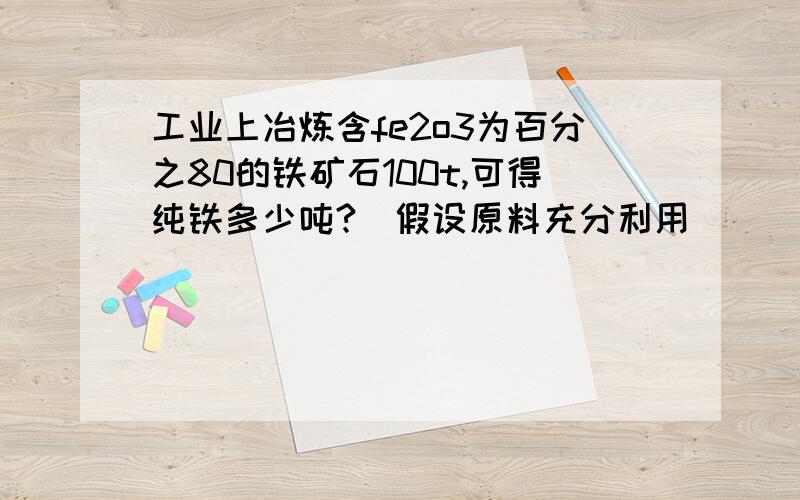 工业上冶炼含fe2o3为百分之80的铁矿石100t,可得纯铁多少吨?（假设原料充分利用）