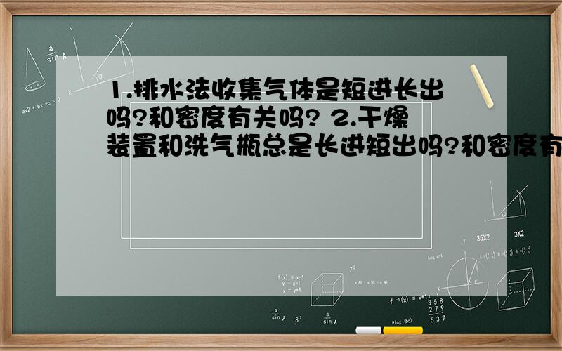 1.排水法收集气体是短进长出吗?和密度有关吗? 2.干燥装置和洗气瓶总是长进短出吗?和密度有关吗?