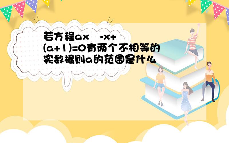 若方程ax²-x+(a+1)=0有两个不相等的实数根则a的范围是什么