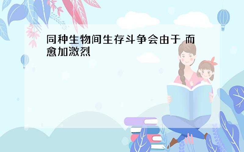 同种生物间生存斗争会由于 而愈加激烈