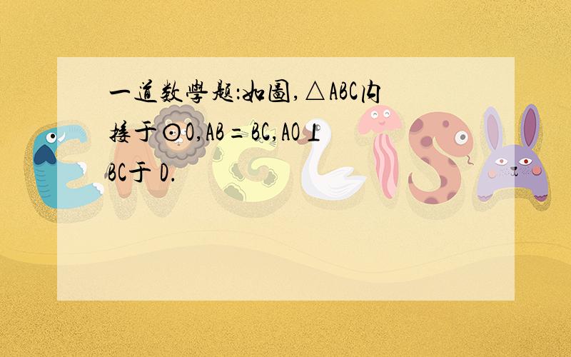 一道数学题：如图,△ABC内接于⊙O,AB=BC,AO⊥BC于 D．