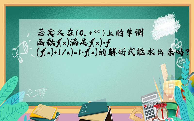 若定义在（0,+∞）上的单调函数f(x)满足f(x)*f(f(x)+1/x)=1.f(x)的解析式能求出来吗?