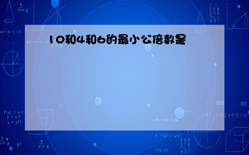 10和4和6的最小公倍数是