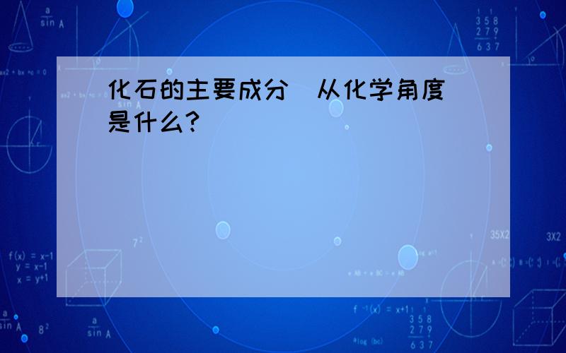 化石的主要成分（从化学角度）是什么?