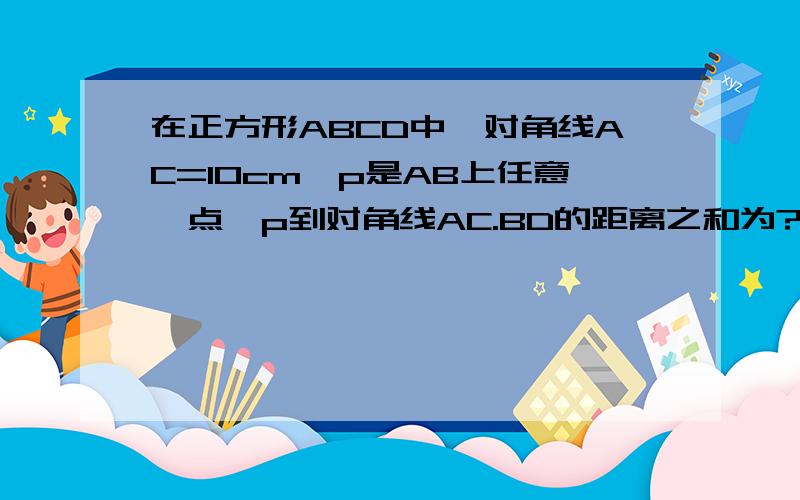 在正方形ABCD中,对角线AC=10cm,p是AB上任意一点,p到对角线AC.BD的距离之和为?cm