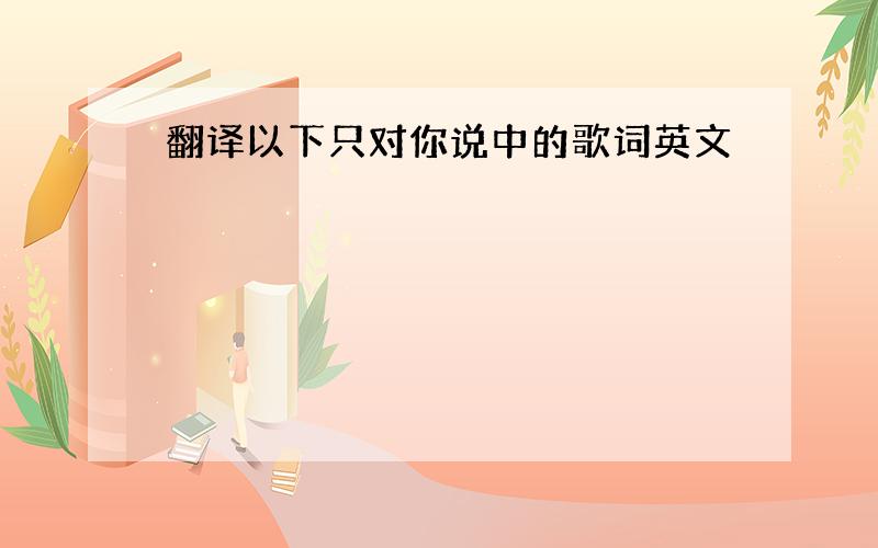 翻译以下只对你说中的歌词英文