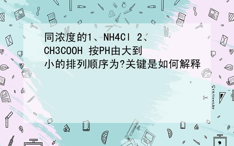 同浓度的1、NH4Cl 2、CH3COOH 按PH由大到小的排列顺序为?关键是如何解释