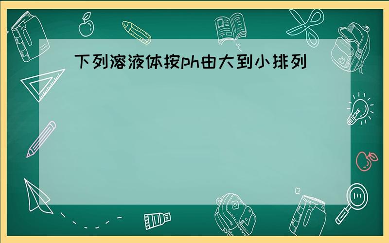 下列溶液体按ph由大到小排列