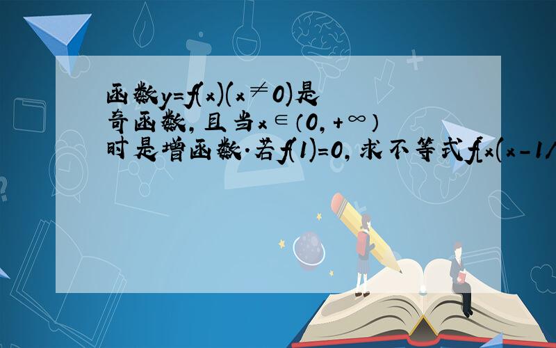 函数y=f(x)(x≠0)是奇函数,且当x∈（0,+∞）时是增函数.若f(1)=0,求不等式f[x(x-1/2)]＜0的