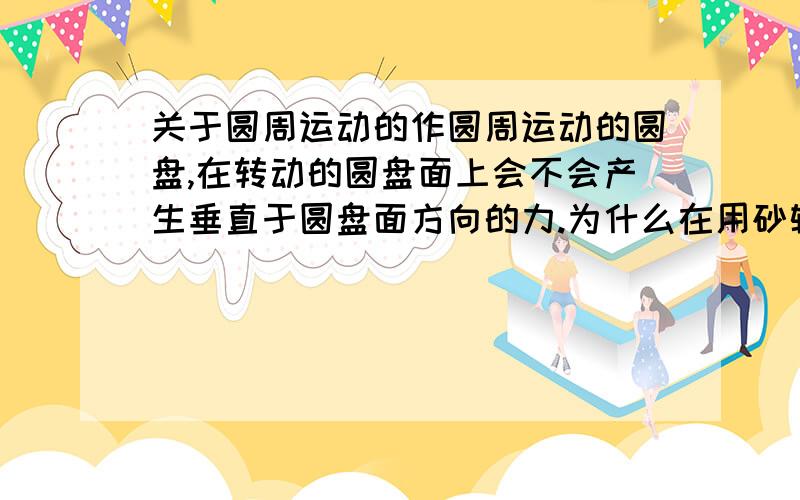 关于圆周运动的作圆周运动的圆盘,在转动的圆盘面上会不会产生垂直于圆盘面方向的力.为什么在用砂轮磨东西的时候,会被砂轮往外