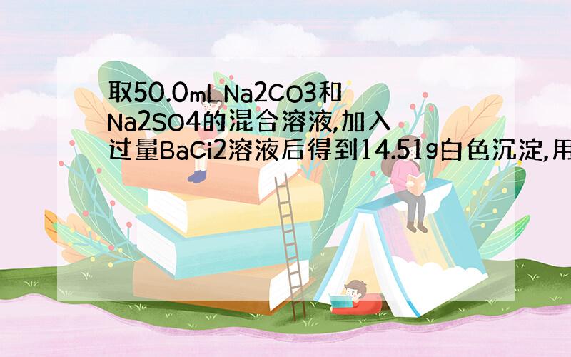 取50.0mLNa2CO3和Na2SO4的混合溶液,加入过量BaCi2溶液后得到14.51g白色沉淀,用过量稀硝酸处理后