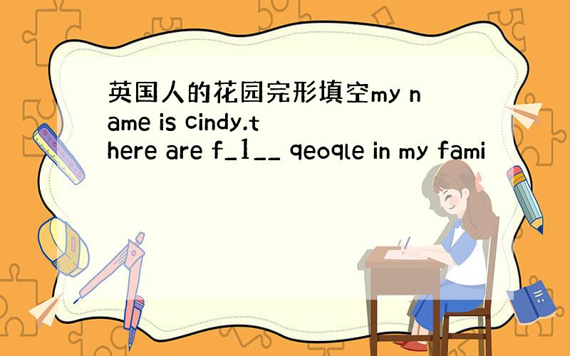 英国人的花园完形填空my name is cindy.there are f_1__ qeoqle in my fami