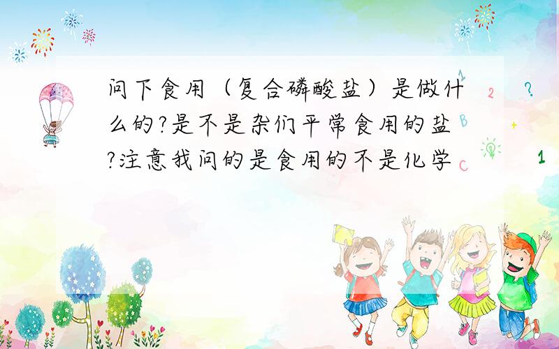 问下食用（复合磷酸盐）是做什么的?是不是杂们平常食用的盐?注意我问的是食用的不是化学