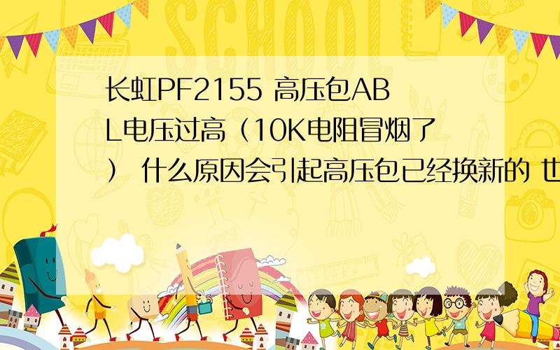 长虹PF2155 高压包ABL电压过高（10K电阻冒烟了） 什么原因会引起高压包已经换新的 也是烧这个电阻