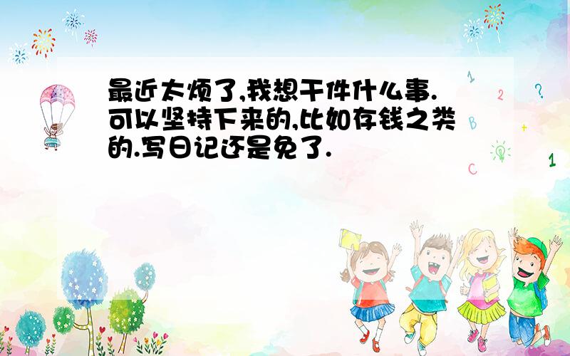 最近太烦了,我想干件什么事.可以坚持下来的,比如存钱之类的.写日记还是免了.