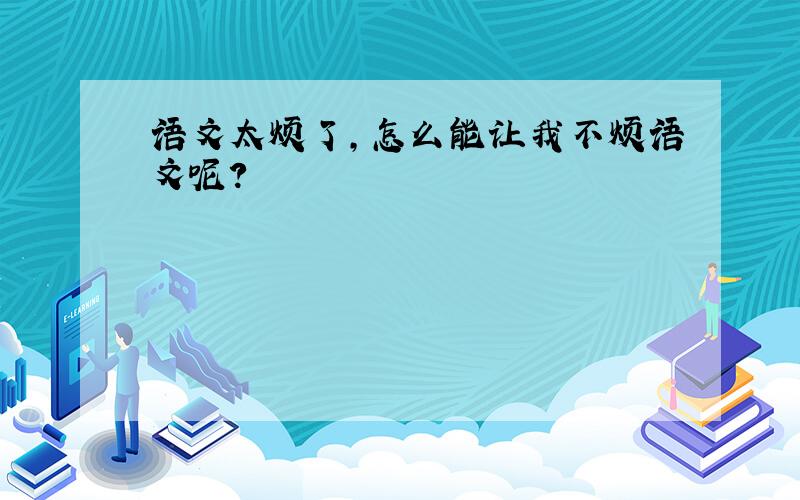 语文太烦了,怎么能让我不烦语文呢?