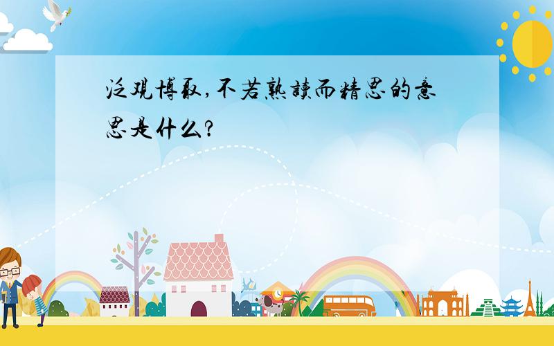 泛观博取,不若熟读而精思的意思是什么?