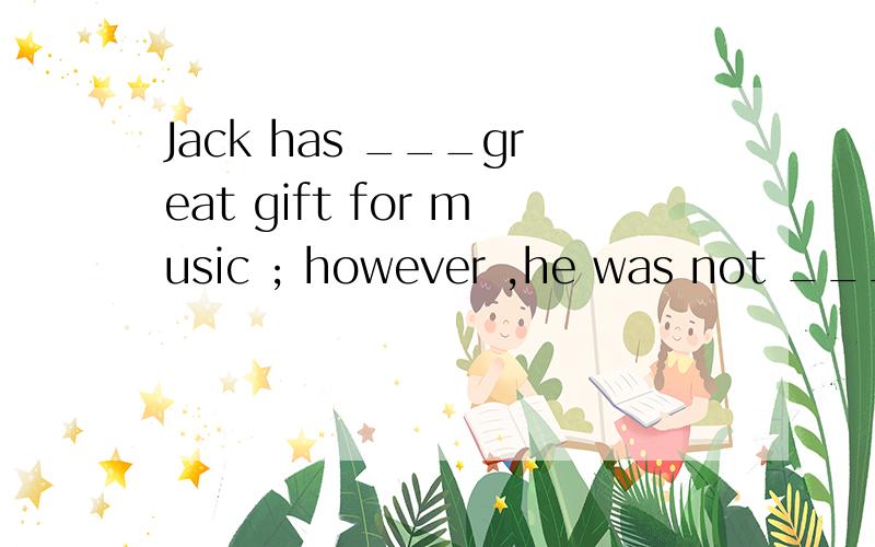 Jack has ___great gift for music ; however ,he was not ___su