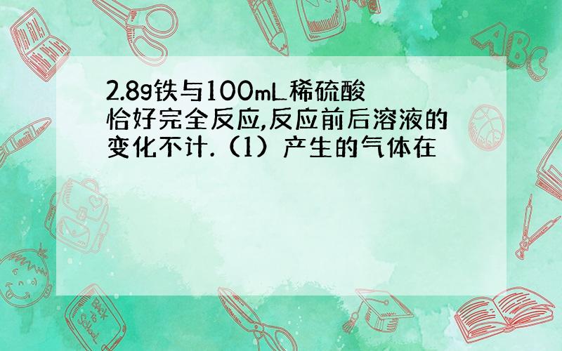 2.8g铁与100mL稀硫酸恰好完全反应,反应前后溶液的变化不计.（1）产生的气体在