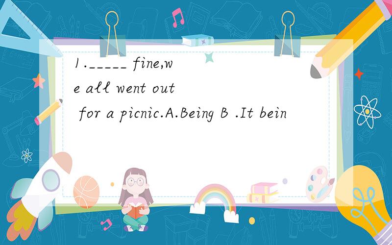 1._____ fine,we all went out for a picnic.A.Being B .It bein