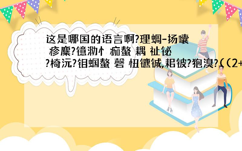 这是哪国的语言啊?理蜩-扬囔 疹麇?镱泐忄痂螯 耦 祉铋?椅沅?钼蝈螯 磬 忸镳铖,耜铍?狍溴?((2+2)*5)/2=