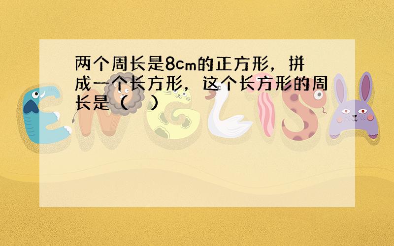 两个周长是8cm的正方形，拼成一个长方形，这个长方形的周长是（　　）