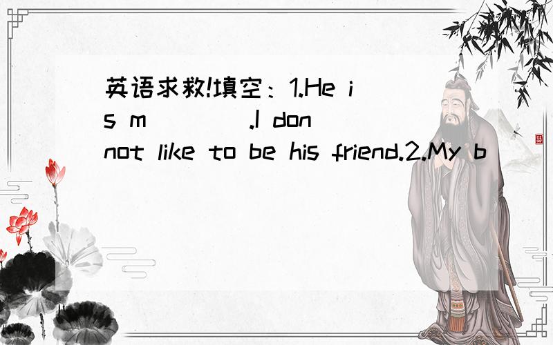 英语求救!填空：1.He is m____.I don not like to be his friend.2.My b