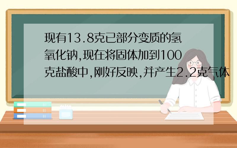 现有13.8克已部分变质的氢氧化钠,现在将固体加到100克盐酸中,刚好反映,并产生2.2克气体