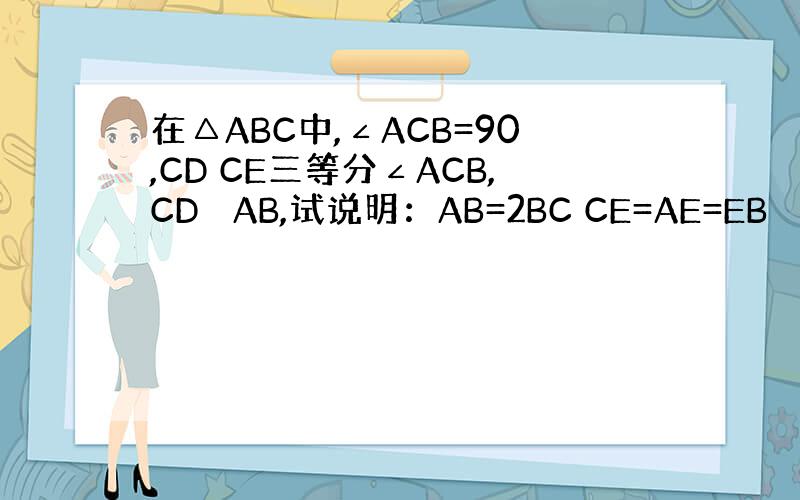 在△ABC中,∠ACB=90,CD CE三等分∠ACB,CD ⊥AB,试说明：AB=2BC CE=AE=EB