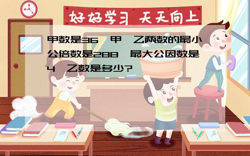 甲数是36,甲、乙两数的最小公倍数是288,最大公因数是4,乙数是多少?