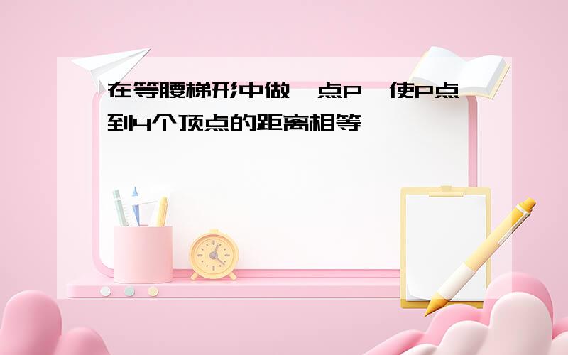 在等腰梯形中做一点P,使P点到4个顶点的距离相等