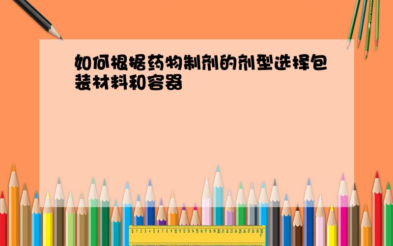 如何根据药物制剂的剂型选择包装材料和容器