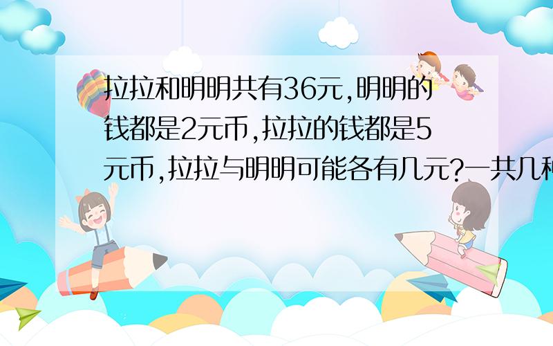 拉拉和明明共有36元,明明的钱都是2元币,拉拉的钱都是5元币,拉拉与明明可能各有几元?一共几种不同的可