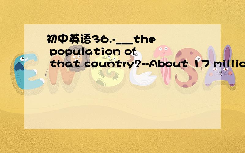 初中英语36.-___the population of that country?--About 17 million