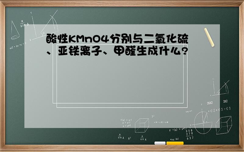 酸性KMnO4分别与二氧化硫、亚铁离子、甲醛生成什么?