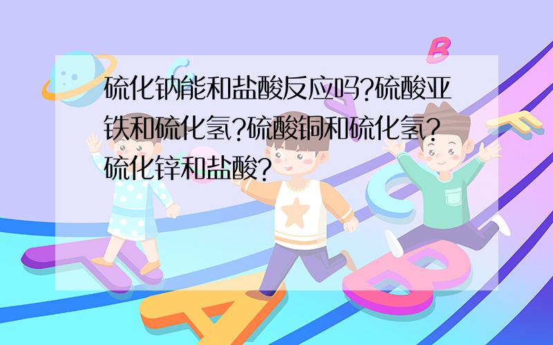 硫化钠能和盐酸反应吗?硫酸亚铁和硫化氢?硫酸铜和硫化氢?硫化锌和盐酸?