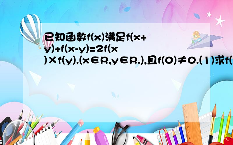 已知函数f(x)满足f(x+y)+f(x-y)=2f(x)×f(y).(x∈R,y∈R.),且f(0)≠0.(1)求f(