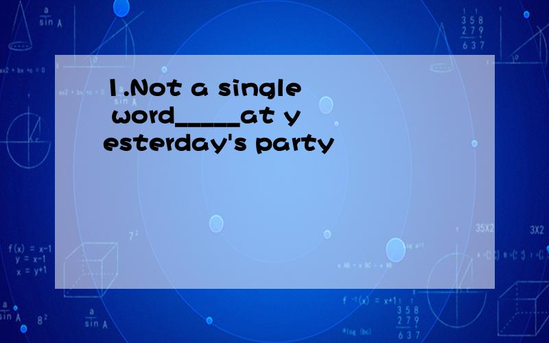 1.Not a single word_____at yesterday's party