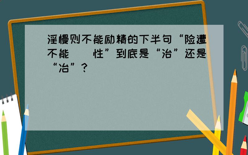 淫慢则不能励精的下半句“险遭不能（）性”到底是“治”还是“冶”?