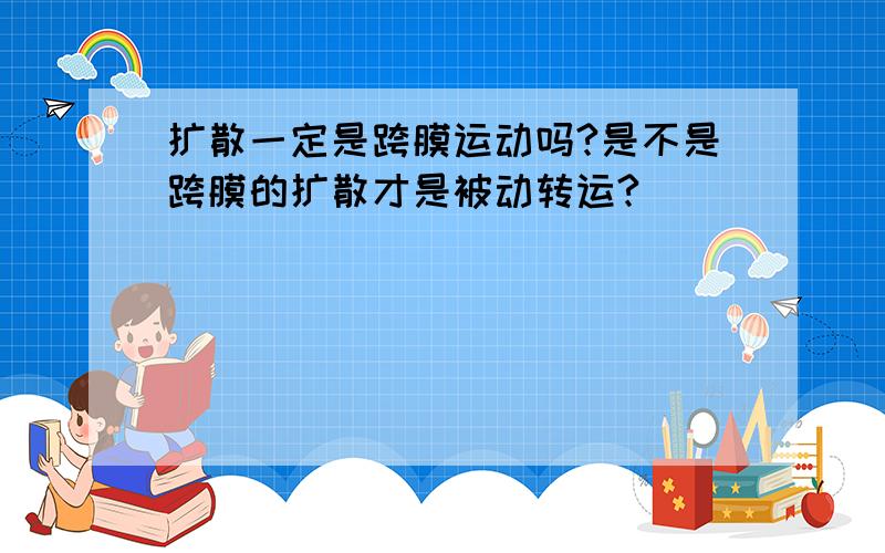 扩散一定是跨膜运动吗?是不是跨膜的扩散才是被动转运?