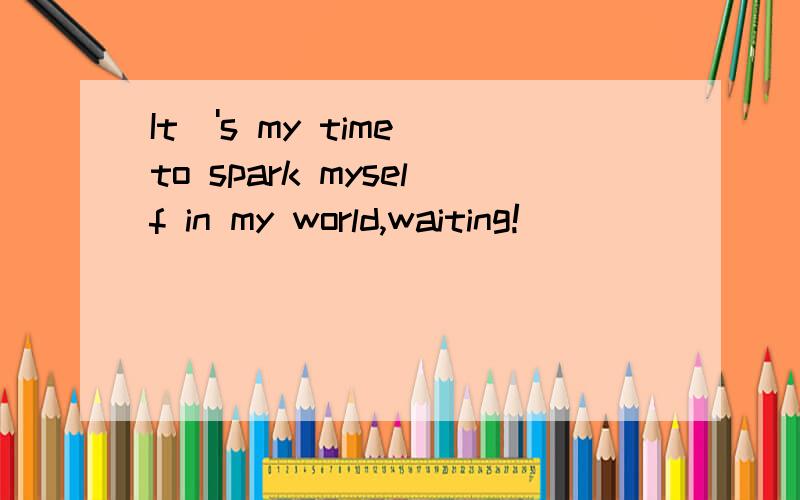 It\'s my time to spark myself in my world,waiting!