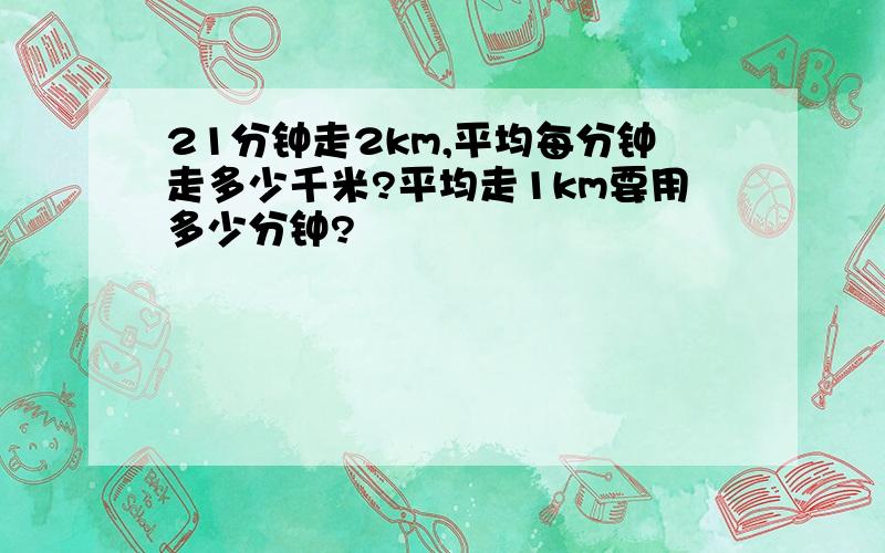 21分钟走2km,平均每分钟走多少千米?平均走1km要用多少分钟?