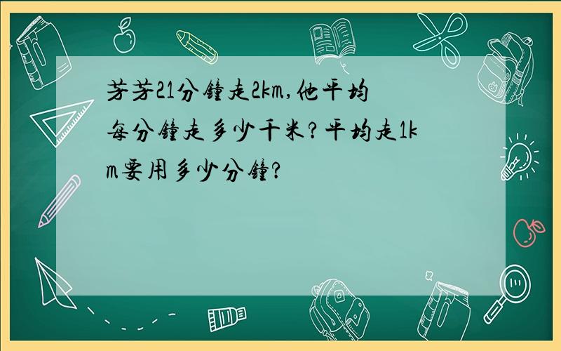 芳芳21分钟走2km,他平均每分钟走多少千米?平均走1km要用多少分钟?